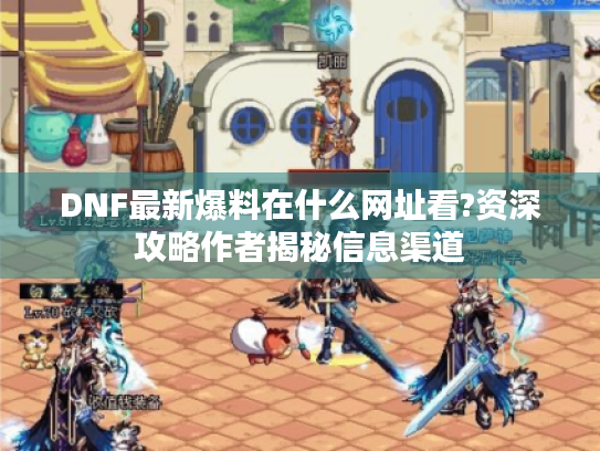 DNF最新爆料在什么网址看?资深攻略作者揭秘信息渠道 DNF最新爆料在什么网址看?资深攻略作者揭秘信息渠道