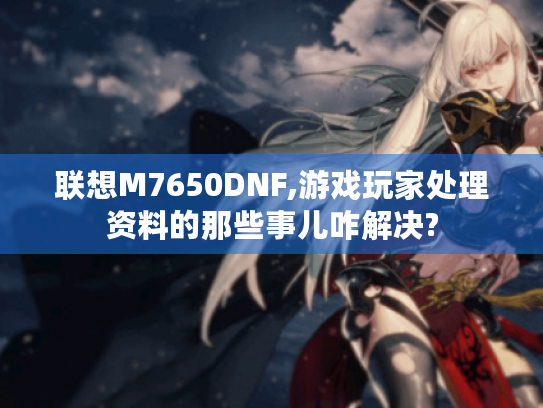 联想M7650DNF,游戏玩家处理资料的那些事儿咋解决? 联想M7650DNF,游戏玩家处理资料的那些事儿咋解决?
