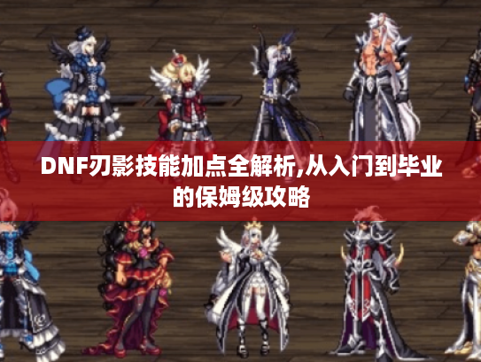 DNF刃影技能加点全解析,从入门到毕业的保姆级攻略 DNF刃影技能加点全解析,从入门到毕业的保姆级攻略