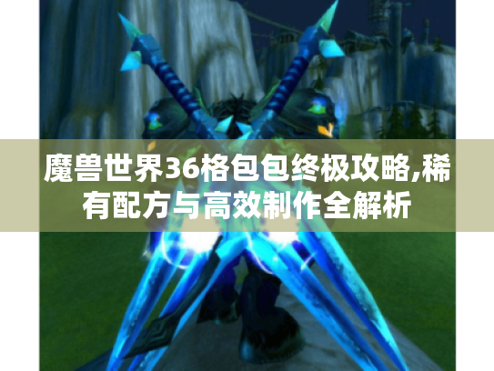 魔兽世界36格包包终极攻略,稀有配方与高效制作全解析 魔兽世界36格包包终极攻略,稀有配方与高效制作全解析