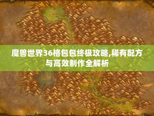 魔兽世界36格包包终极攻略,稀有配方与高效制作全解析 魔兽世界36格包包终极攻略,稀有配方与高效制作全解析