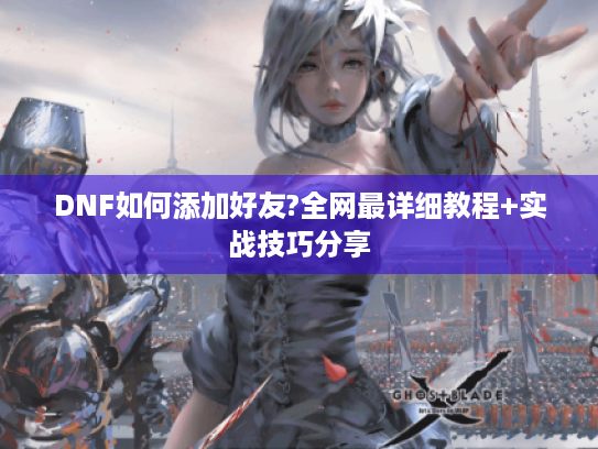 DNF如何添加好友?全网最详细教程+实战技巧分享 DNF如何添加好友?全网最详细教程+实战技巧分享