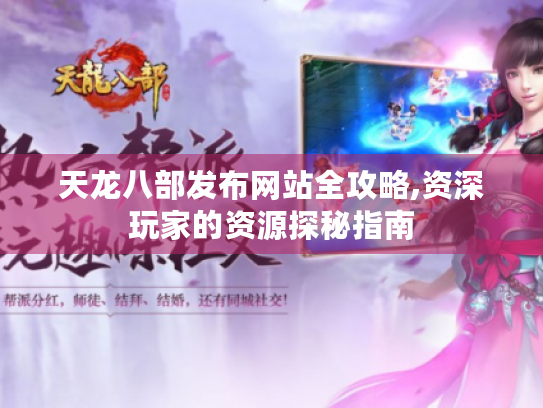 天龙八部发布网站全攻略,资深玩家的资源探秘指南 天龙八部发布网站全攻略,资深玩家的资源探秘指南