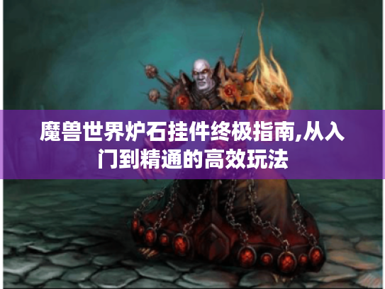 魔兽世界炉石挂件终极指南,从入门到精通的高效玩法