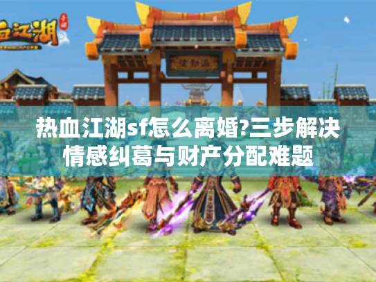 热血江湖sf怎么离婚?三步解决情感纠葛与财产分配难题