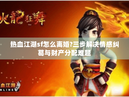 热血江湖sf怎么离婚?三步解决情感纠葛与财产分配难题