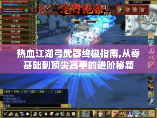 热血江湖弓武器终极指南,从零基础到顶尖高手的进阶秘籍