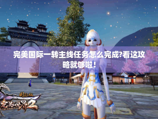 完美国际一转主线任务怎么完成?看这攻略就够啦! 完美国际一转主线任务怎么完成?看这攻略就够啦!