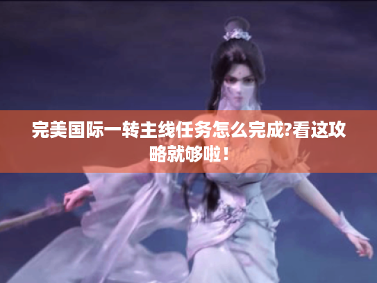 完美国际一转主线任务怎么完成?看这攻略就够啦! 完美国际一转主线任务怎么完成?看这攻略就够啦!