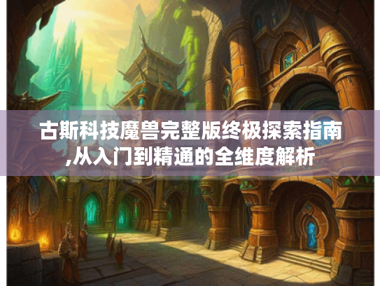 古斯科技魔兽完整版终极探索指南,从入门到精通的全维度解析 古斯科技魔兽完整版终极探索指南,从入门到精通的全维度解析