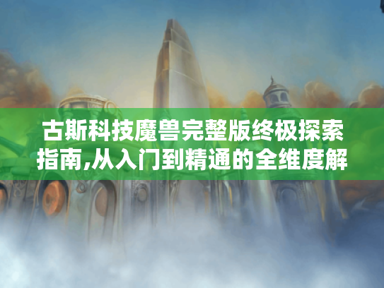 古斯科技魔兽完整版终极探索指南,从入门到精通的全维度解析 古斯科技魔兽完整版终极探索指南,从入门到精通的全维度解析