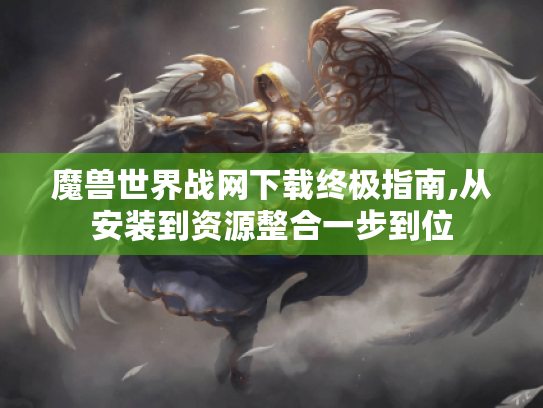魔兽世界战网下载终极指南,从安装到资源整合一步到位 魔兽世界战网下载终极指南,从安装到资源整合一步到位