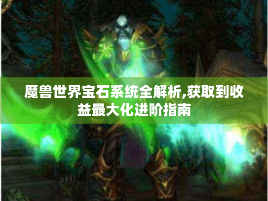 魔兽世界宝石系统全解析,获取到收益最大化进阶指南 魔兽世界宝石系统全解析,获取到收益最大化进阶指南