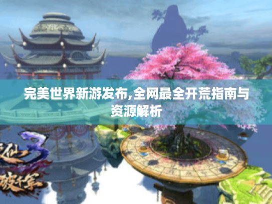 完美世界新游发布,全网最全开荒指南与资源解析 完美世界新游发布,全网最全开荒指南与资源解析