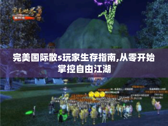 完美国际散s玩家生存指南,从零开始掌控自由江湖 完美国际散s玩家生存指南,从零开始掌控自由江湖