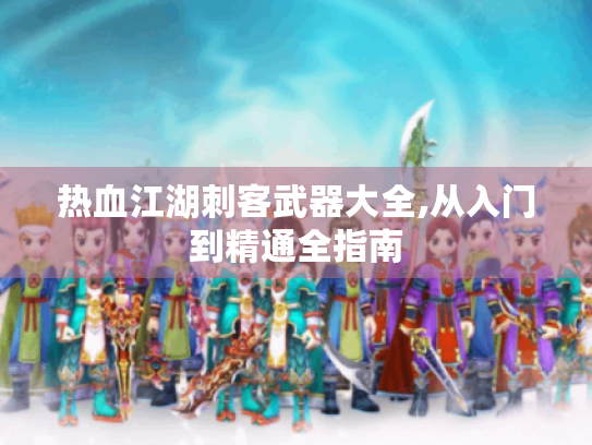 热血江湖刺客武器大全,从入门到精通全指南 热血江湖刺客武器大全,从入门到精通全指南