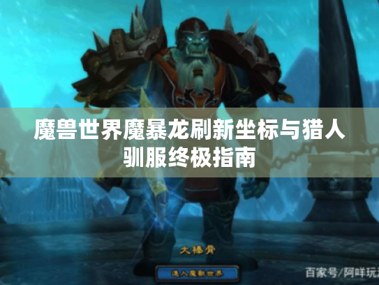 魔兽世界魔暴龙刷新坐标与猎人驯服终极指南 魔兽世界魔暴龙刷新坐标与猎人驯服终极指南