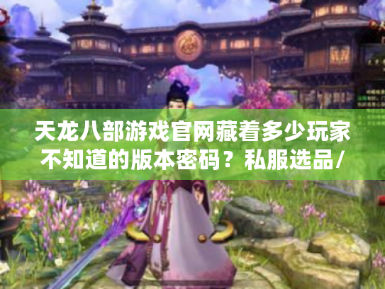 天龙八部游戏官网藏着多少玩家不知道的版本密码？私服选品/攻略避坑全在这
