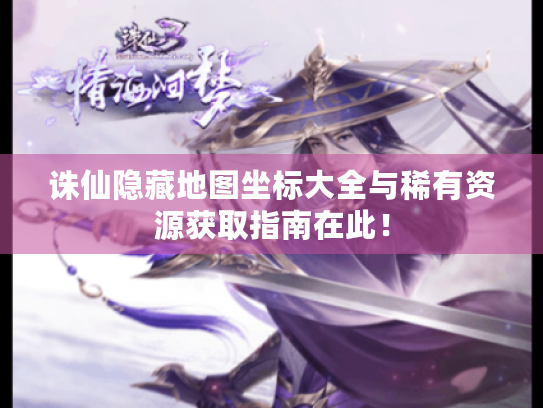 诛仙隐藏地图坐标大全与稀有资源获取指南在此! 诛仙隐藏地图坐标大全与稀有资源获取指南在此!