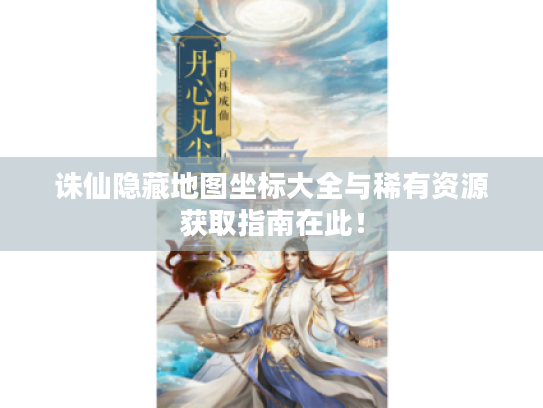 诛仙隐藏地图坐标大全与稀有资源获取指南在此! 诛仙隐藏地图坐标大全与稀有资源获取指南在此!