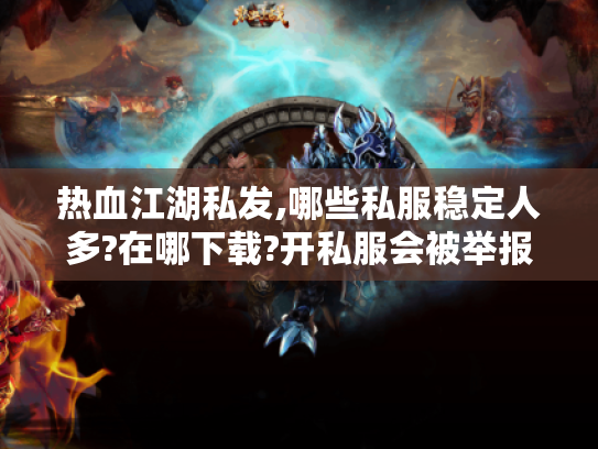 热血江湖私发,哪些私服稳定人多?在哪下载?开私服会被举报? 热血江湖私发,哪些私服稳定人多?在哪下载?开私服会被举报?
