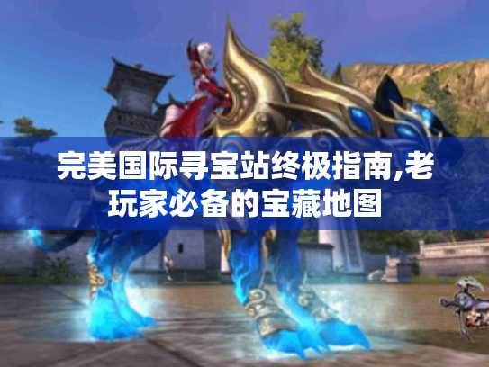 完美国际寻宝站终极指南,老玩家必备的宝藏地图 完美国际寻宝站终极指南,老玩家必备的宝藏地图