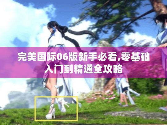完美国际06版新手必看,零基础入门到精通全攻略 完美国际06版新手必看,零基础入门到精通全攻略