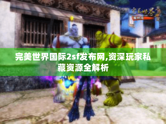 完美世界国际2sf发布网,资深玩家私藏资源全解析