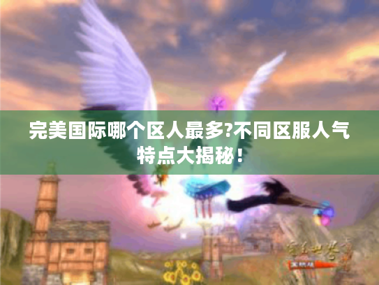 完美国际哪个区人最多?不同区服人气特点大揭秘！