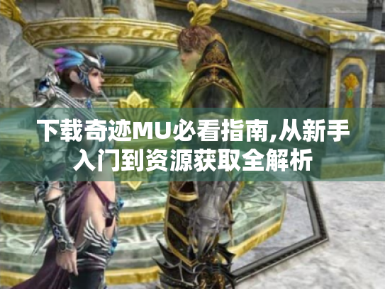 下载奇迹MU必看指南,从新手入门到资源获取全解析 下载奇迹MU必看指南,从新手入门到资源获取全解析