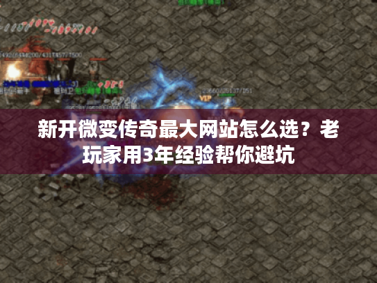 新开微变传奇最大网站怎么选？老玩家用3年经验帮你避坑