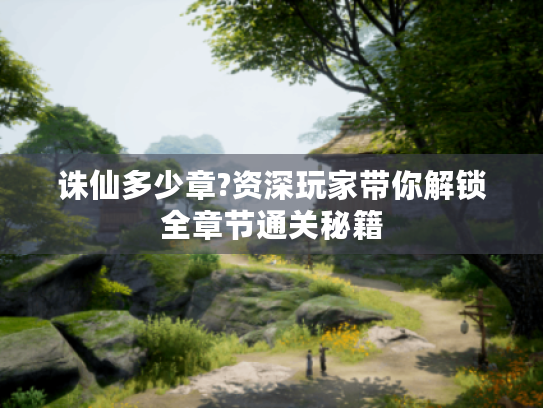 诛仙多少章?资深玩家带你解锁全章节通关秘籍 诛仙多少章?资深玩家带你解锁全章节通关秘籍
