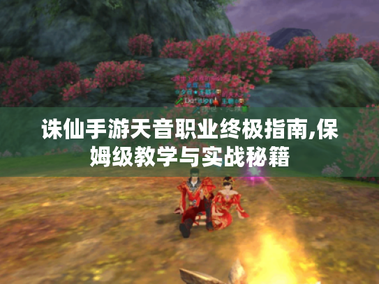 诛仙手游天音职业终极指南,保姆级教学与实战秘籍 诛仙手游天音职业终极指南,保姆级教学与实战秘籍
