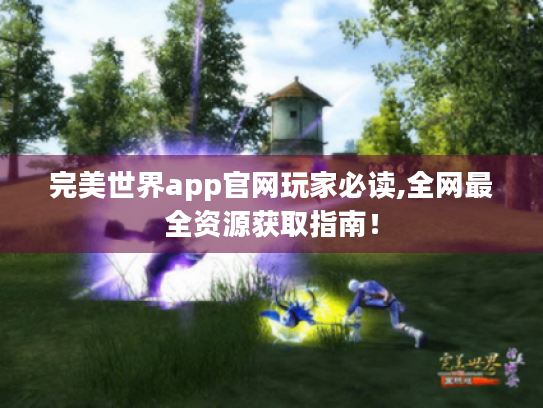 完美世界app官网玩家必读,全网最全资源获取指南! 完美世界app官网玩家必读,全网最全资源获取指南!