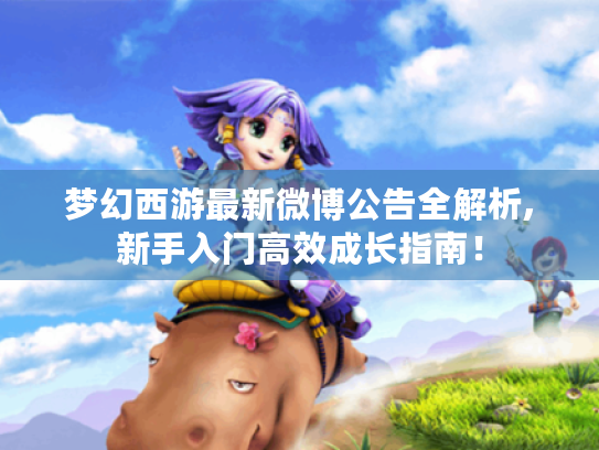 梦幻西游最新微博公告全解析,新手入门高效成长指南! 梦幻西游最新微博公告全解析,新手入门高效成长指南!