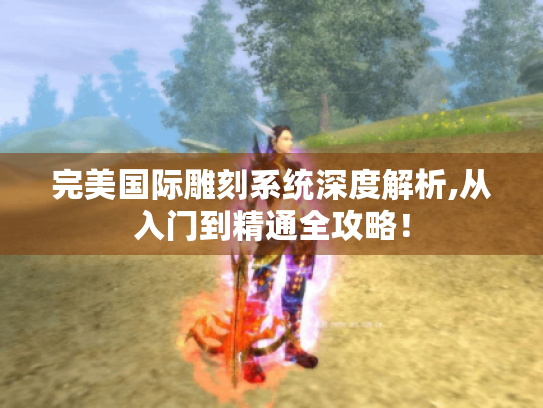 完美国际雕刻系统深度解析,从入门到精通全攻略! 完美国际雕刻系统深度解析,从入门到精通全攻略!