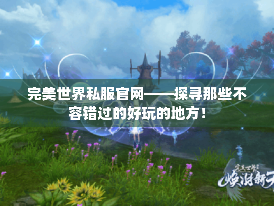 完美世界私服官网——探寻那些不容错过的好玩的地方! 完美世界私服官网——探寻那些不容错过的好玩的地方!
