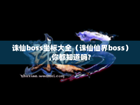 诛仙boss坐标大全(诛仙仙界boss),你都知道吗? 诛仙boss坐标大全(诛仙仙界boss),你都知道吗?