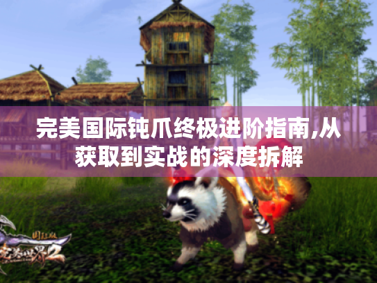 完美国际钝爪终极进阶指南,从获取到实战的深度拆解 完美国际钝爪终极进阶指南,从获取到实战的深度拆解