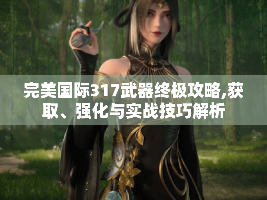 完美国际317武器终极攻略,获取、强化与实战技巧解析 完美国际317武器终极攻略,获取、强化与实战技巧解析