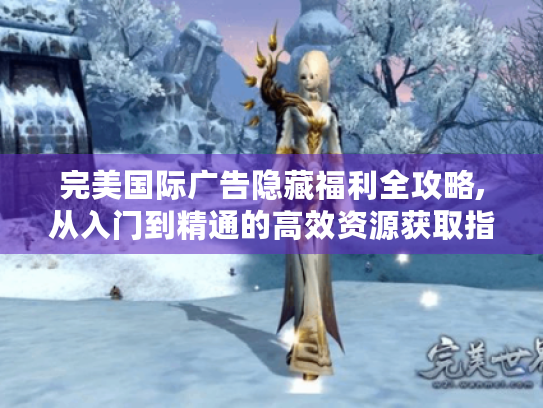 完美国际广告隐藏福利全攻略,从入门到精通的高效资源获取指南 完美国际广告隐藏福利全攻略,从入门到精通的高效资源获取指南