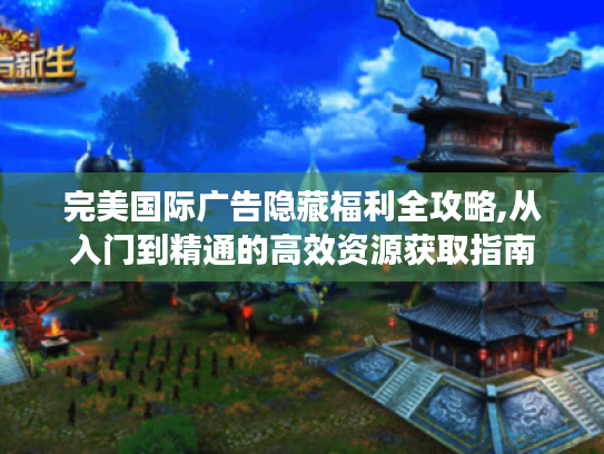 完美国际广告隐藏福利全攻略,从入门到精通的高效资源获取指南 完美国际广告隐藏福利全攻略,从入门到精通的高效资源获取指南