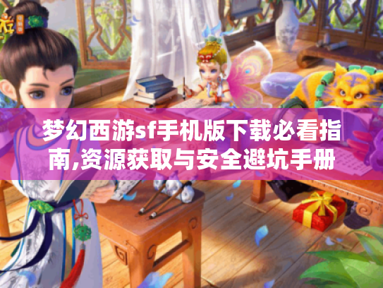梦幻西游sf手机版下载必看指南,资源获取与安全避坑手册 梦幻西游sf手机版下载必看指南,资源获取与安全避坑手册
