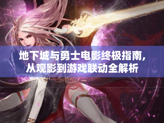 地下城与勇士电影终极指南,从观影到游戏联动全解析