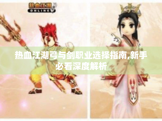 热血江湖弓与剑职业选择指南,新手必看深度解析 热血江湖弓与剑职业选择指南,新手必看深度解析