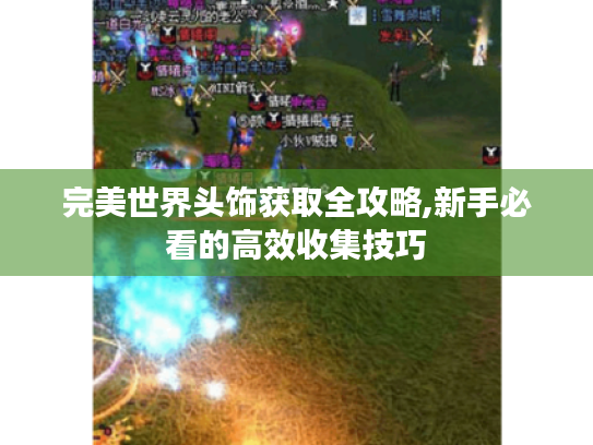 完美世界头饰获取全攻略,新手必看的高效收集技巧 完美世界头饰获取全攻略,新手必看的高效收集技巧