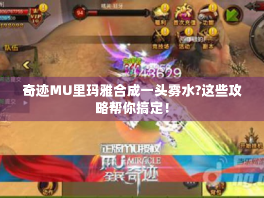 奇迹MU里玛雅合成一头雾水?这些攻略帮你搞定! 奇迹MU里玛雅合成一头雾水?这些攻略帮你搞定!