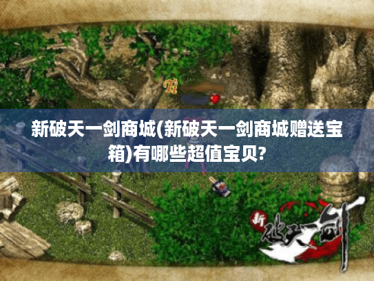 新破天一剑商城(新破天一剑商城赠送宝箱)有哪些超值宝贝?