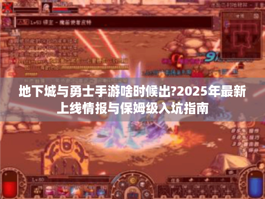 地下城与勇士手游啥时候出?2025年最新上线情报与保姆级入坑指南 地下城与勇士手游啥时候出?2025年最新上线情报与保姆级入坑指南