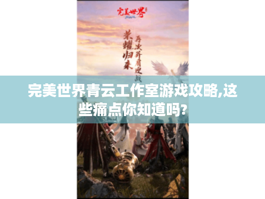 完美世界青云工作室游戏攻略,这些痛点你知道吗? 完美世界青云工作室游戏攻略,这些痛点你知道吗?